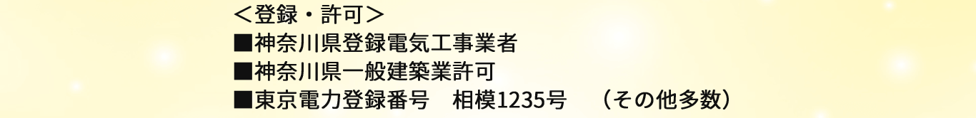 ＜登録・許可＞ ■神奈川県登録電気工事業者 ■神奈川県一般建築業許可 ■東京電力登録番号　相模1235号　（その他多数）